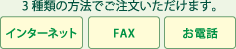 3種類の方法でご注文いただけます。インターネット・FAX・お電話