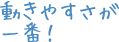 動きやすさが一番！
