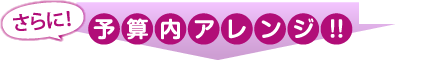 さらに予算内アレンジ！！